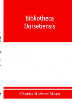 Bibliotheca dorsetiensis; being a carefully compiled account of printed books and pamphlets relating to the history and topography of the county of Dorset