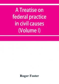 A treatise on federal practice in civil causes with special reference to patent cases and the foreclosure of railway mortgages (Volume I)