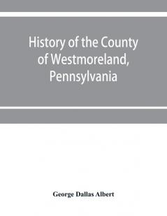 History of the county of Westmoreland Pennsylvania with biographical sketches of many of its pioneers and prominent men