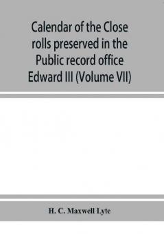 Calendar of the Close rolls preserved in the Public record office prepared under the superintendence of the deputy keeper of the records Edward III (Volume VII) A.D. 1343-1346.