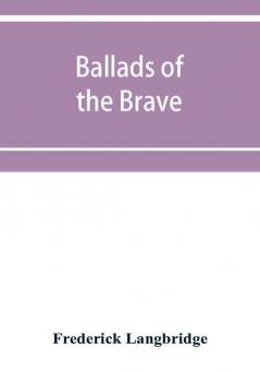 Ballads of the brave; poems of chivalry enterprise courage and constancy from the earliest times to the present day