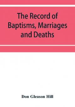 The Record of Baptisms Marriages and Deaths and Admissions to the church and dismissals therefrom Transcribed from the church records in the Town of Dedham Massachusetts 1638-1845. Also all the Epitaphs in the Ancient Burial Place in Dedham Together