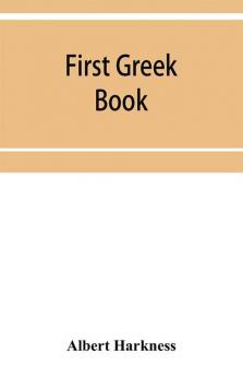 First Greek book; comprising an outline of the forms and inflections of the language a complete analytical syntax and an introductory Greek reader. With notes and vocabularies