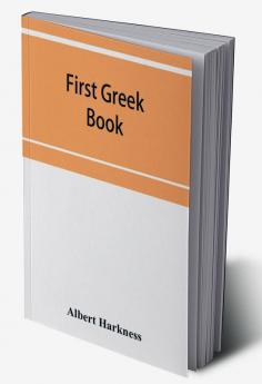 First Greek book; comprising an outline of the forms and inflections of the language a complete analytical syntax and an introductory Greek reader. With notes and vocabularies