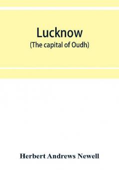 Lucknow (the capital of Oudh) an illustrated guide to places of interest with history and map