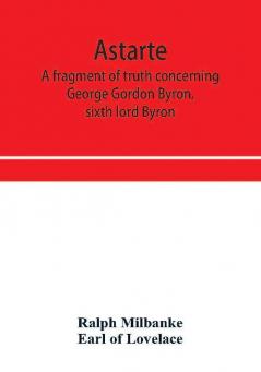 Astarte; a fragment of truth concerning George Gordon Byron sixth lord Byron