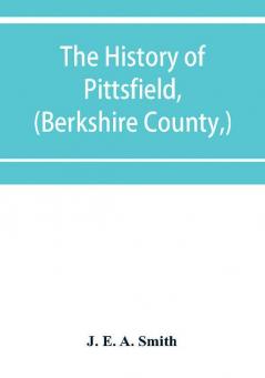 The history of Pittsfield (Berkshire County) Massachusetts from the Year of 1800 to the Year 1876.