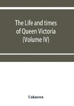 The life and times of Queen Victoria (Volume IV)