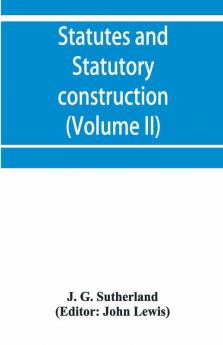 Statutes and statutory construction including a discussion of legislative powers constitutional regulations relative to the forms of legislation and to legislative procedure (Volume II)