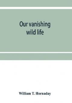 Our vanishing wild life : its extermination and preservation