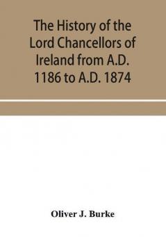 The history of the Lord Chancellors of Ireland from A.D. 1186 to A.D. 1874