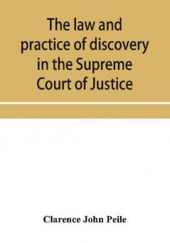 The law and practice of discovery in the Supreme Court of Justice with an appendix of forms orders etc.