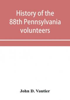 History of the 88th Pennsylvania volunteers in the war for the union 1861-1865