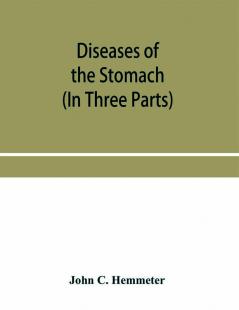 Diseases of the stomach; their special pathology diagnosis and treatment with sections on Anatomy Physiology Chemical and Microscopical examination of stomach contents dietetics Surgery of the stomach etc. (In Three Parts)