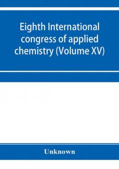 Eighth International congress of applied chemistry Washington and New York September 4 to 13 1912 (Volume XV)