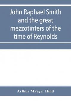 John Raphael Smith and the great mezzotinters of the time of Reynolds