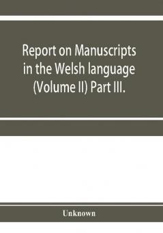 Report on manuscripts in the Welsh language (Volume II) Part III.