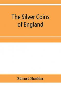 The silver coins of England arranged and described; with remarks on British money previous to the Saxon dynasties