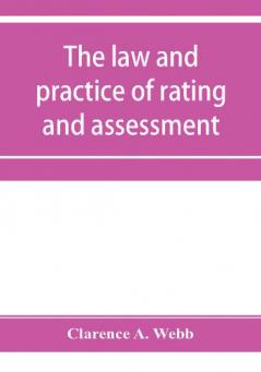 The law and practice of rating and assessment an handbook for overseers members of assessment committees surveyors and others interested in rating and valuation