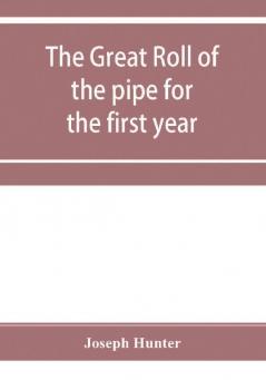 The great roll of the pipe for the first year of the reign of King Richard the First A.D. 1189-1190. Now first printed from the original in the custody of the Right Hon. the master of the rolls