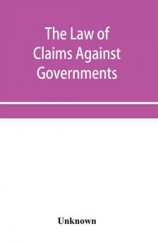 The Law of Claims Against Governments Including the mode of adjusting them and the Procedure adopted in their investigation.