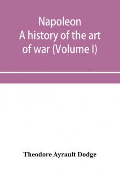 Napoleon; a history of the art of war from the beginning of the French revolution to the End of the Eighteenth century with a Detailed account of the Wars of the French Revolution (Volume I)