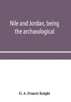 Nile And Jordan, Being The Archæological And Historical Inter-Relations Between Egypt And Canaan From The Earliest Times To The Fall Of Jerusalem In A.D. 70