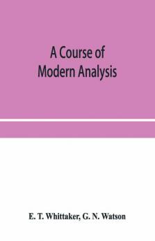 A Course Of Modern Analysis; An Introduction To The General Theory Of Infinite Processes And Of Analytic Functions; With An Account Of The Principal Transcendental Functions
