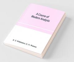 A Course Of Modern Analysis; An Introduction To The General Theory Of Infinite Processes And Of Analytic Functions; With An Account Of The Principal Transcendental Functions