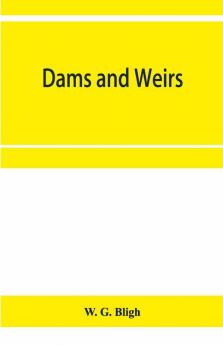 Dams And Weirs; An Analytical And Practical Treatise On Gravity Dams And Weirs; Arch And Buttress Dams; Submerged Weirs; And Barrages