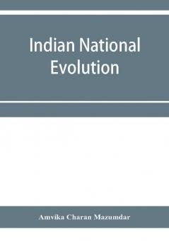 Indian national evolution; a brief survey of the origin and progress of the Indian National Congress and the growth of Indian nationalism