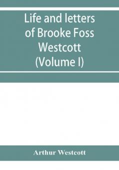 Life and letters of Brooke Foss Westcott D.D. D.C.L. sometime bishop of Durham (Volume I)