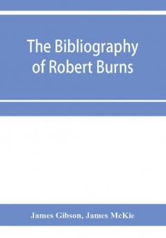 The bibliography of Robert Burns with biographical and bibliographical notes and sketches of Burns clubs monuments and statues