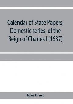 Calendar of State Papers Domestic series of the reign of Charles I (1637)