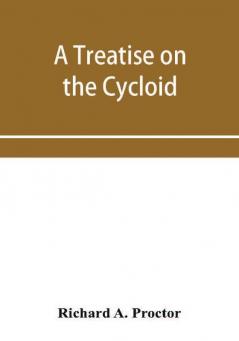 A treatise on the Cycloid and all forms of Cycloidal Curves and on the use of such curves in dealing with the motions of planets comets &c. and of matter projected from the sun