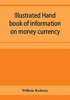 Illustrated hand book of information on money currency and precious metals monetary systems of the principal countries of the world. Hall-marks and date-letters from 1509 to 1920 on ecclesiastical and domestic plate; stocks of money in the world; wealth