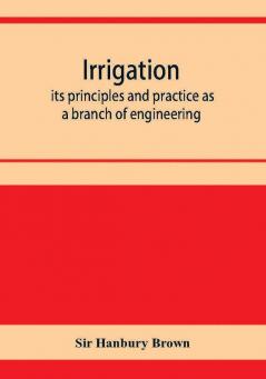 Irrigation; its principles and practice as a branch of engineering