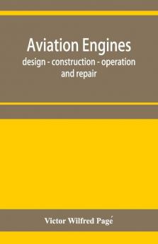 Aviation Engines Design - Construction - Operation And Repair; A Complete Practical Treatise Outlining Clearly The Elements Of Internal Combustion Engineering With Special Reference To The Design Construction Operation And Repair Of Airplane Power Pla