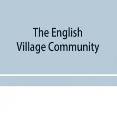 The English village community examined in its relations to the manorial and tribal systems and to the common or open field system of husbandry; an essay in economic history