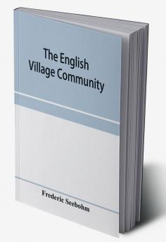 The English village community examined in its relations to the manorial and tribal systems and to the common or open field system of husbandry; an essay in economic history