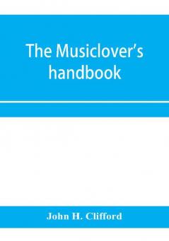 The musiclover's handbook containing (1) a pronouncing dictionary of musical terms and (2) biographical dictionary of musicians