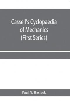 Cassell's cyclopaedia of mechanics : containing receipts processes and memoranda for workshop use based on personal experience and expert knowledge (First Series)