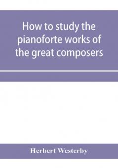 How to study the pianoforte works of the great composers