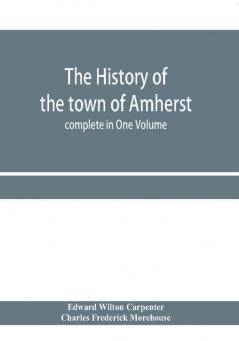 The history of the town of Amherst Massachusetts Part I.– General History of the town. Part II.– Town Meeting Records. complete in One Volume