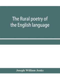 The rural poetry of the English language illustrating the seasons and months of the year Their Changes Employments Lessons and Pleasures Topically Paragraphed; with a Complete Index