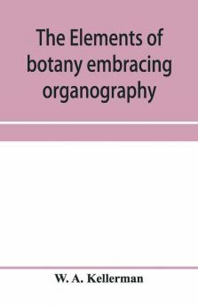 The elements of botany embracing organography histology vegetable physiology systematic botany and economic botany; Arranged for School use or for Independent Study; together with a complete glossary of botanical terms