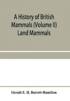 A history of British mammals (Volume II) Land Mammals