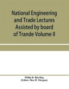 National Engineering and Trade Lectures Assisted by board of Trande Colonial and Foreign offices Colonial Governments and Leading Technical and trade Institutions (Volume II) British progress in pumps and pumping engines