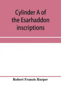 Cylinder A of the Esarhaddon inscriptions transliterated and translated with textual notes from the original copy in the British museum