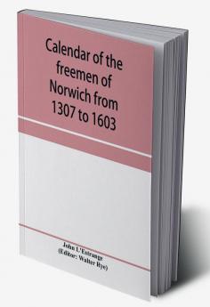 Calendar of the freemen of Norwich from 1307 to 1603 (Edward II to Elizabeth inclusive.)